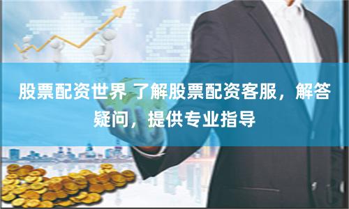 股票配资世界 了解股票配资客服，解答疑问，提供专业指导