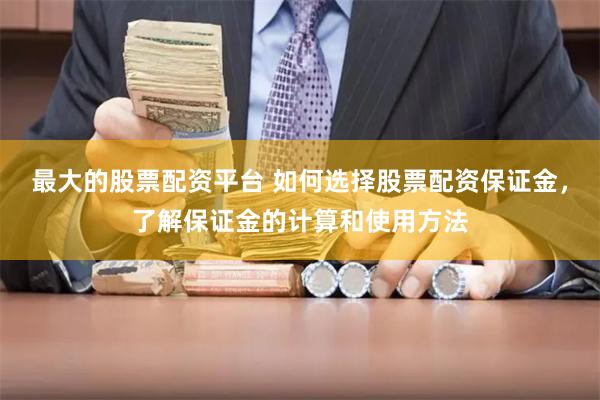 最大的股票配资平台 如何选择股票配资保证金，了解保证金的计算和使用方法