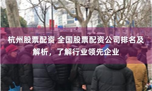 杭州股票配资 全国股票配资公司排名及解析，了解行业领先企业