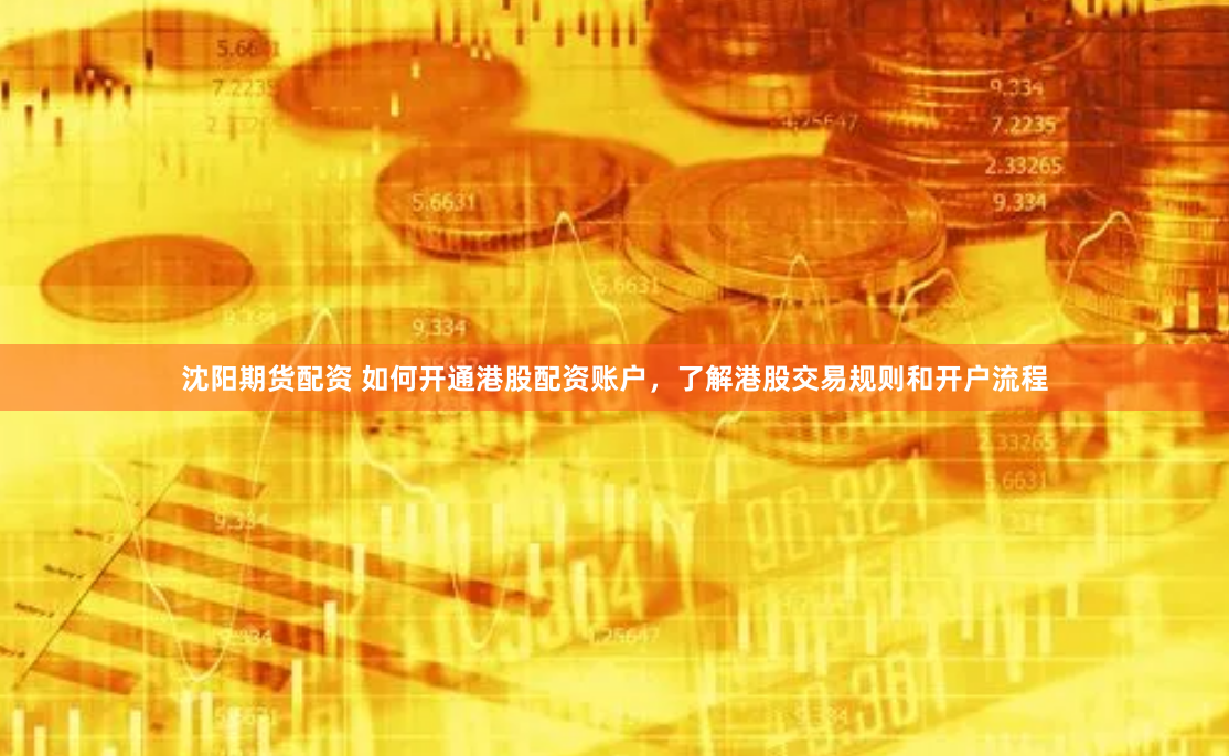 沈阳期货配资 如何开通港股配资账户，了解港股交易规则和开户流程