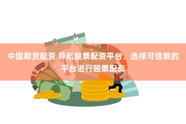 中国期货配资 导航股票配资平台，选择可信赖的平台进行股票配资