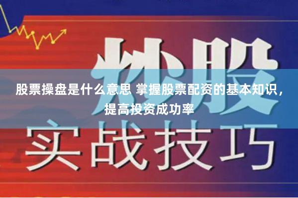 股票操盘是什么意思 掌握股票配资的基本知识，提高投资成功率