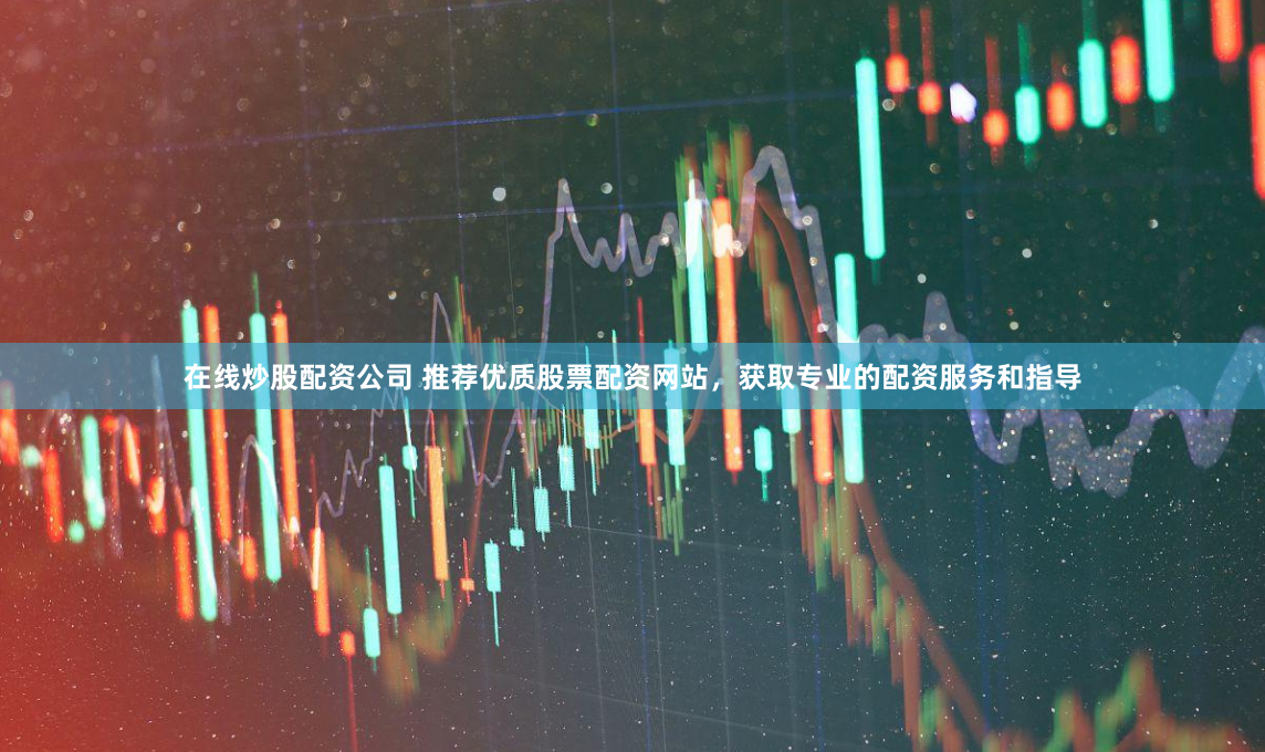 在线炒股配资公司 推荐优质股票配资网站，获取专业的配资服务和指导