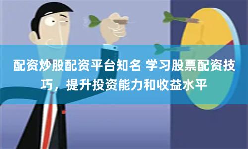 配资炒股配资平台知名 学习股票配资技巧，提升投资能力和收益水平