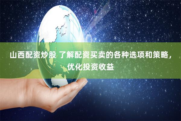 山西配资炒股 了解配资买卖的各种选项和策略，优化投资收益