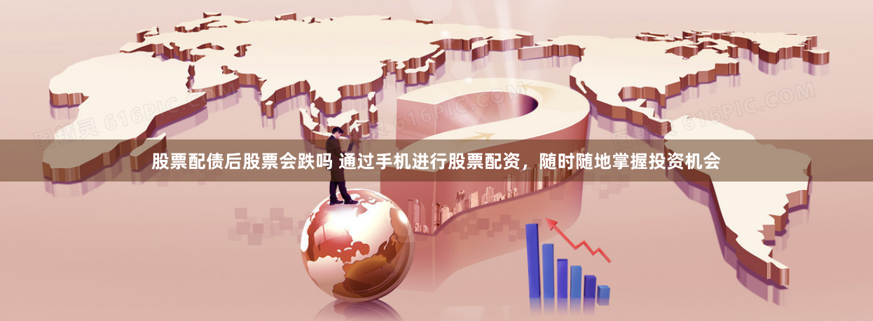 股票配债后股票会跌吗 通过手机进行股票配资，随时随地掌握投资机会