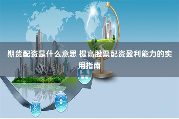 期货配资是什么意思 提高股票配资盈利能力的实用指南