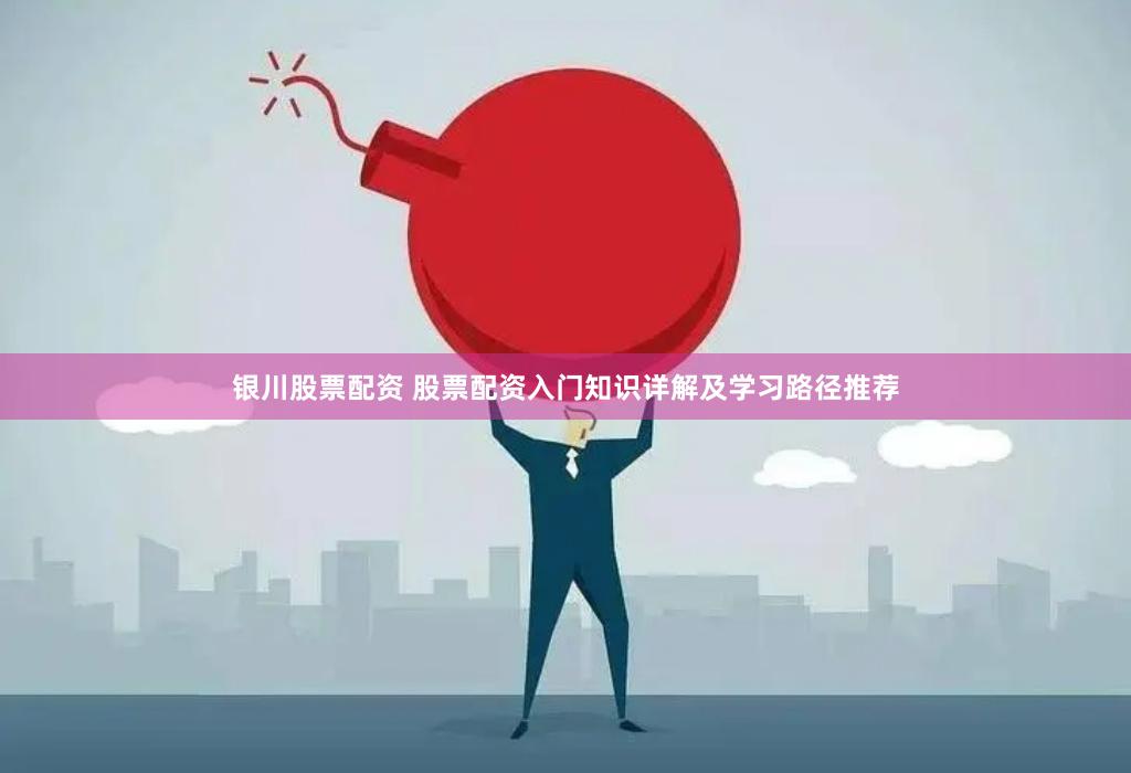 银川股票配资 股票配资入门知识详解及学习路径推荐