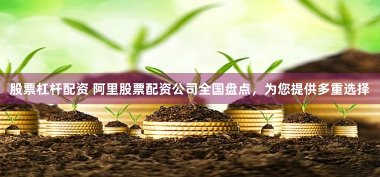 股票杠杆配资 阿里股票配资公司全国盘点，为您提供多重选择