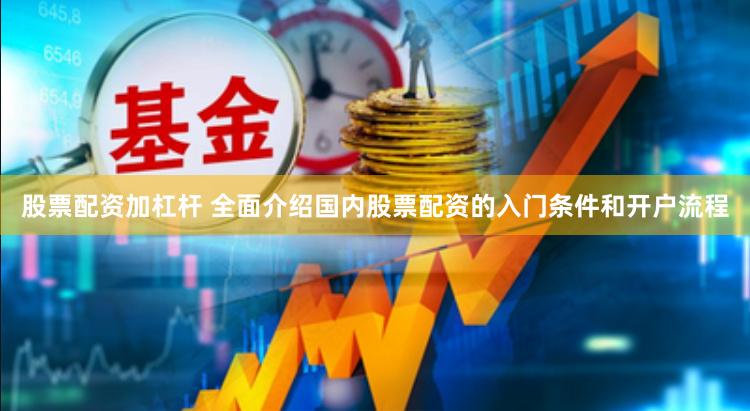 股票配资加杠杆 全面介绍国内股票配资的入门条件和开户流程