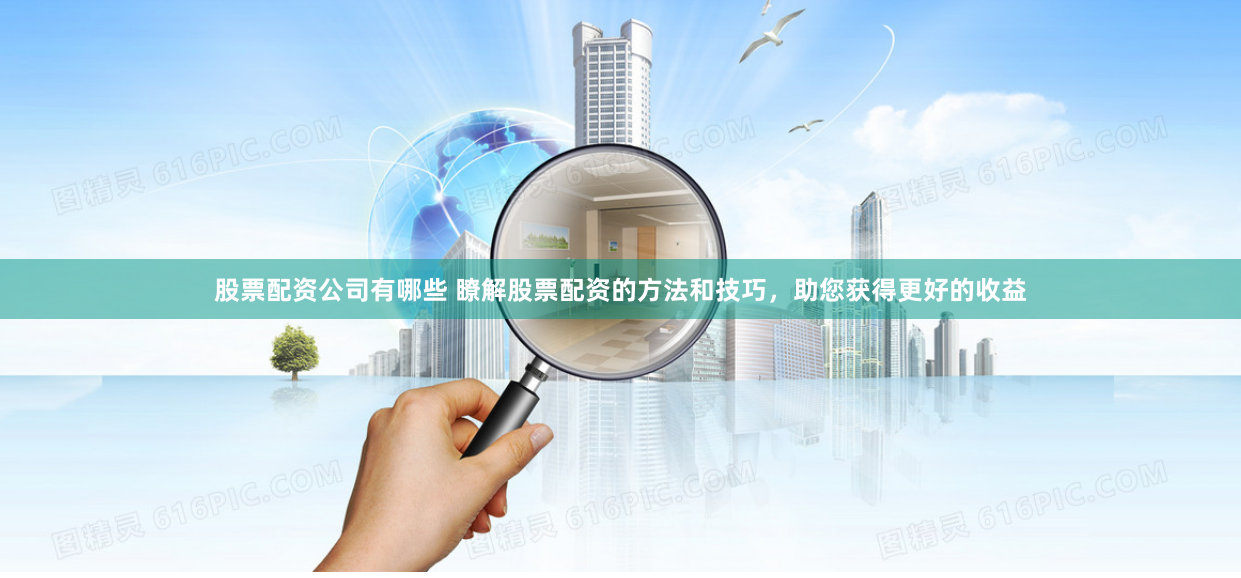 股票配资公司有哪些 瞭解股票配资的方法和技巧，助您获得更好的收益