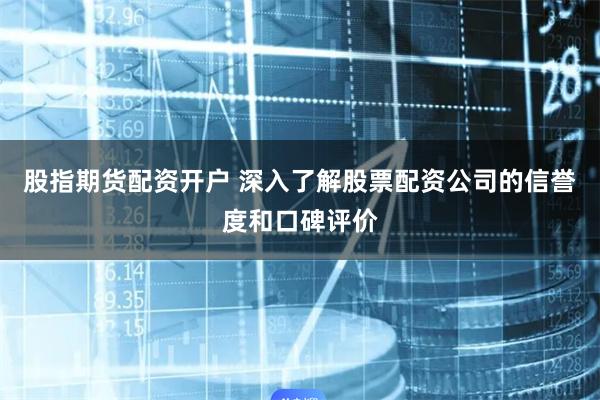 股指期货配资开户 深入了解股票配资公司的信誉度和口碑评价