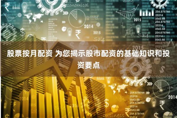 股票按月配资 为您揭示股市配资的基础知识和投资要点