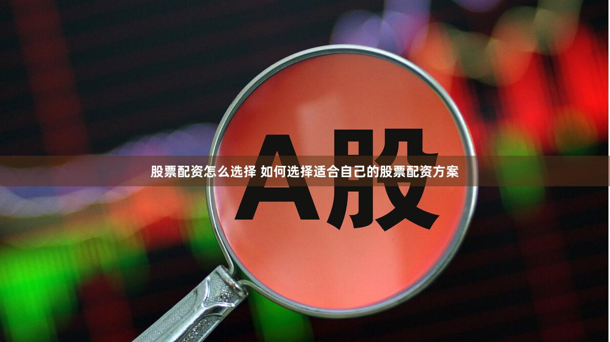 股票配资怎么选择 如何选择适合自己的股票配资方案