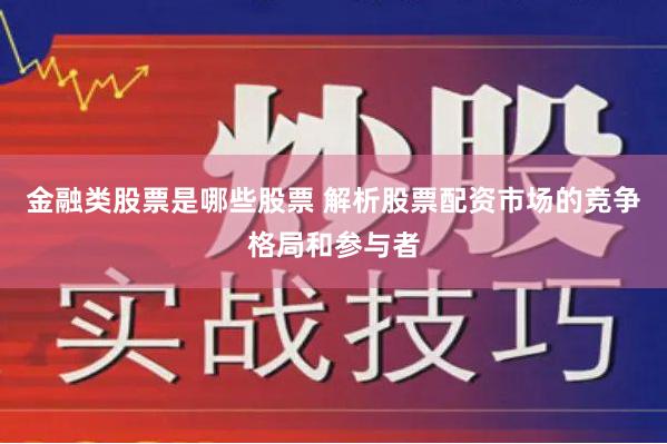 金融类股票是哪些股票 解析股票配资市场的竞争格局和参与者