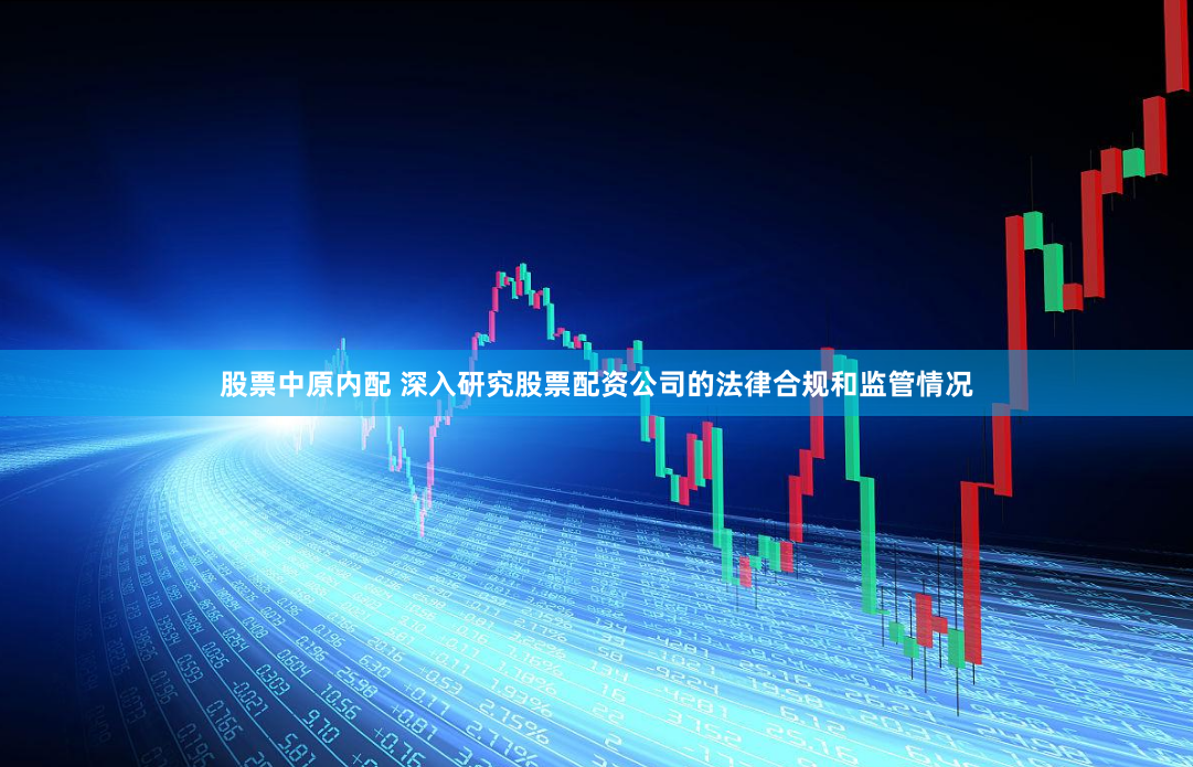 股票中原内配 深入研究股票配资公司的法律合规和监管情况