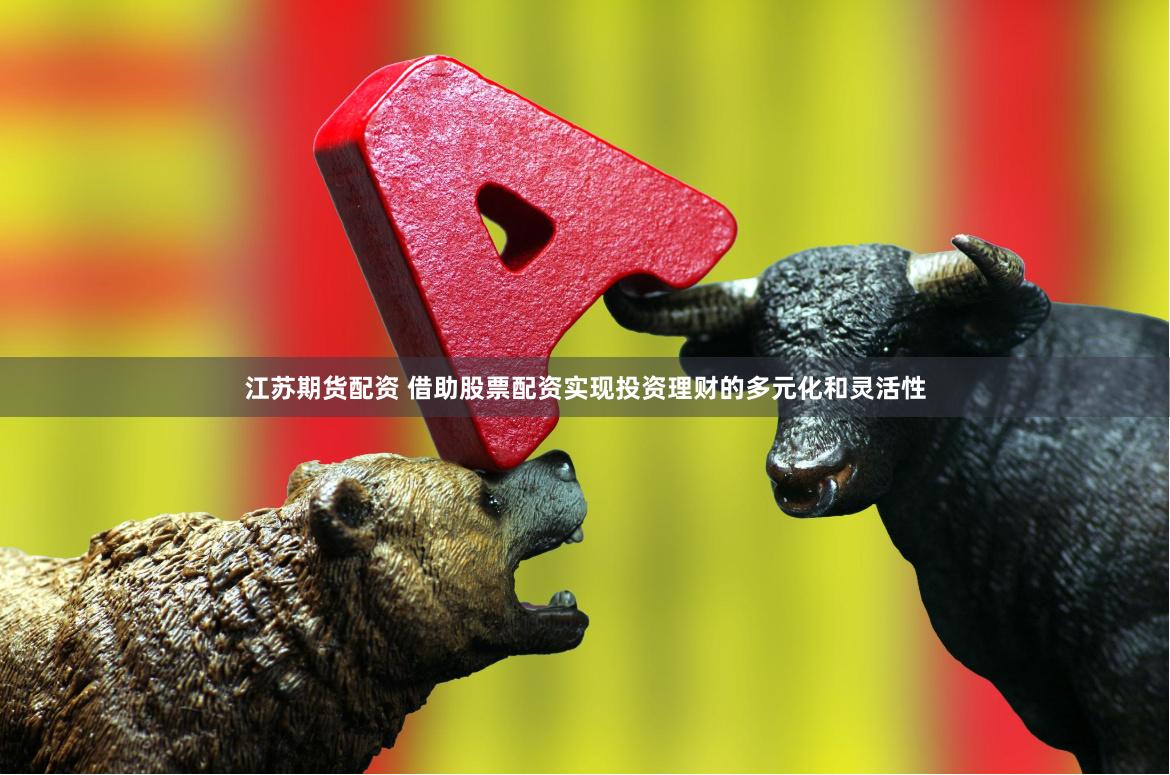江苏期货配资 借助股票配资实现投资理财的多元化和灵活性