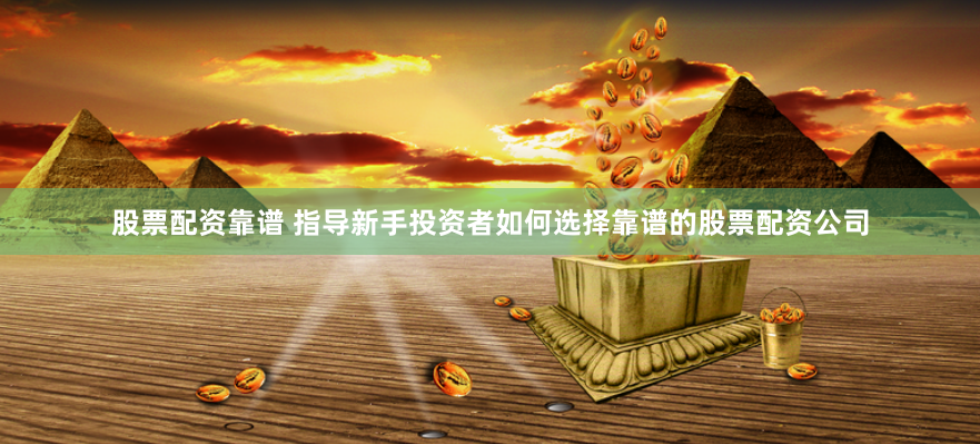 股票配资靠谱 指导新手投资者如何选择靠谱的股票配资公司