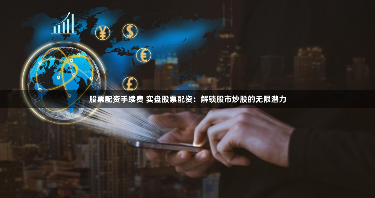 股票配资手续费 实盘股票配资：解锁股市炒股的无限潜力