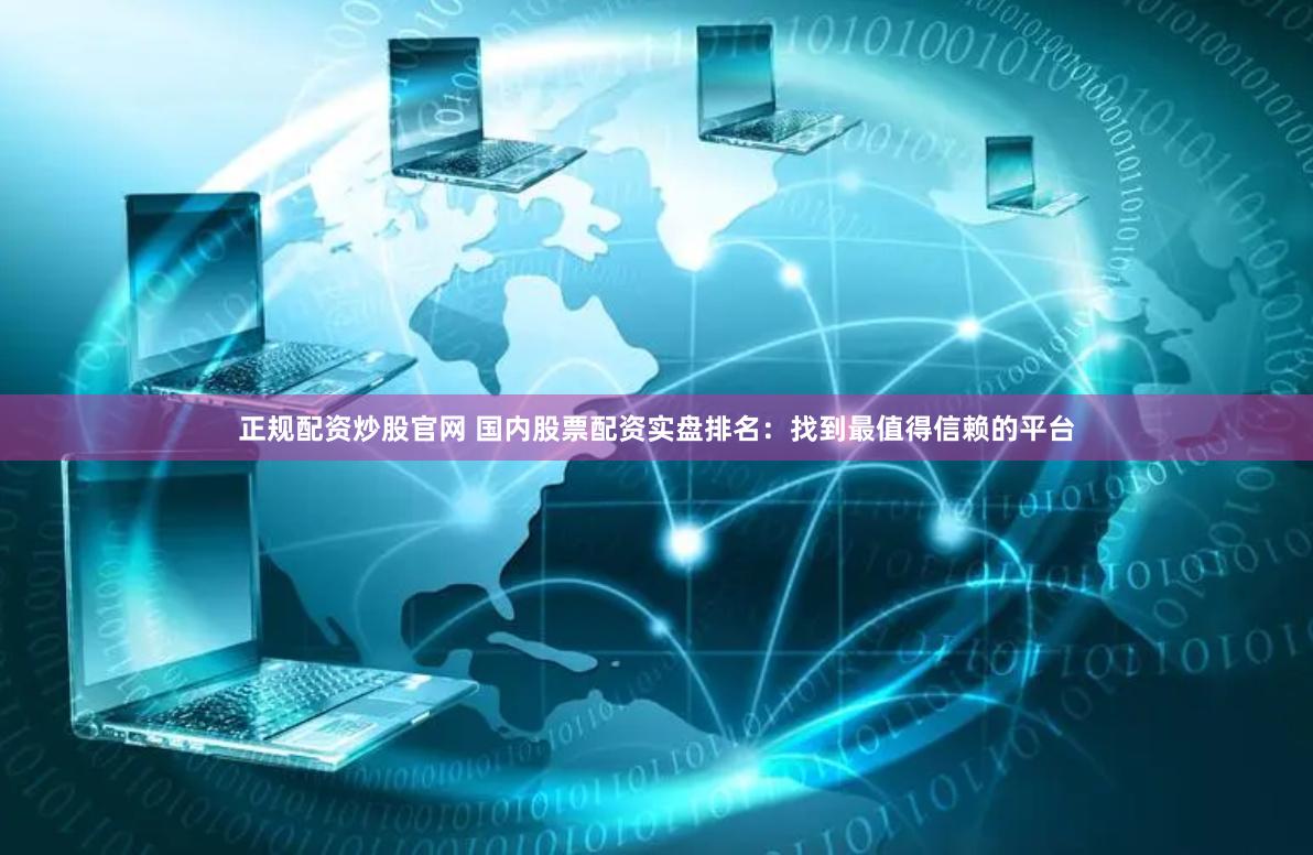 正规配资炒股官网 国内股票配资实盘排名：找到最值得信赖的平台