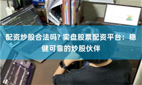 配资炒股合法吗? 实盘股票配资平台：稳健可靠的炒股伙伴