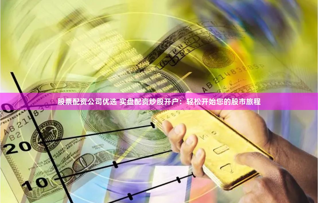 股票配资公司优选 实盘配资炒股开户：轻松开始您的股市旅程