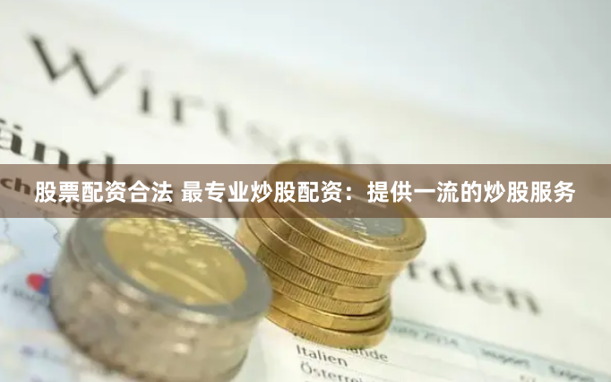 股票配资合法 最专业炒股配资：提供一流的炒股服务