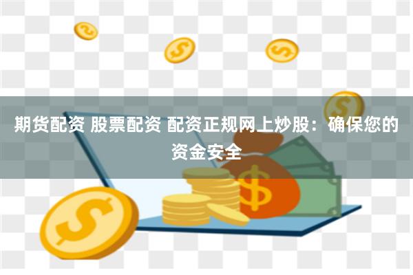 期货配资 股票配资 配资正规网上炒股：确保您的资金安全