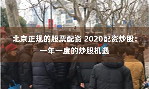 北京正规的股票配资 2020配资炒股：一年一度的炒股机遇