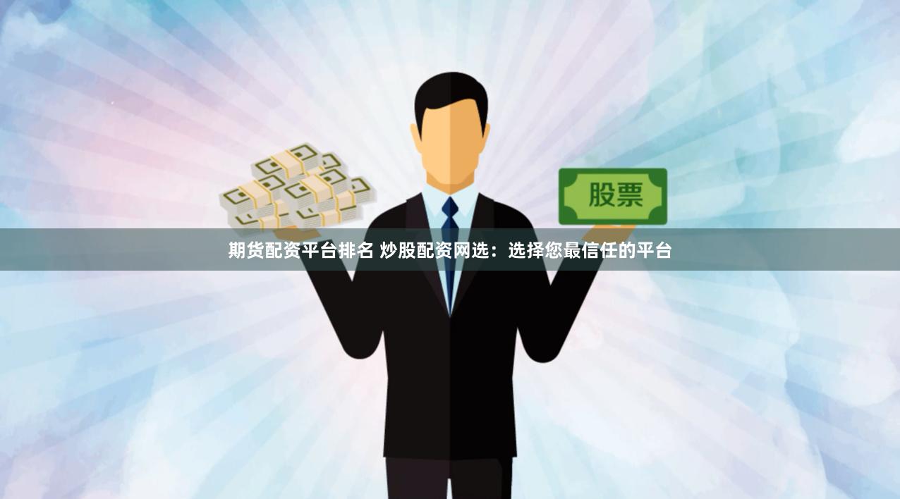 期货配资平台排名 炒股配资网选：选择您最信任的平台