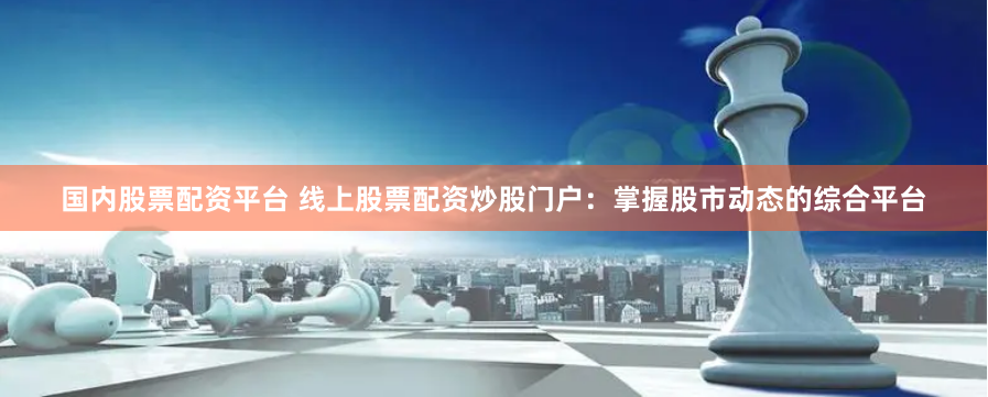 国内股票配资平台 线上股票配资炒股门户：掌握股市动态的综合平台