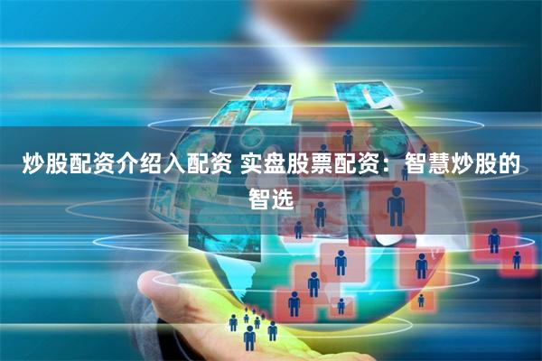 炒股配资介绍入配资 实盘股票配资：智慧炒股的智选