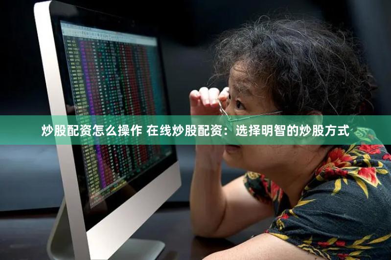 炒股配资怎么操作 在线炒股配资：选择明智的炒股方式