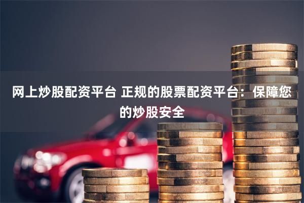 网上炒股配资平台 正规的股票配资平台：保障您的炒股安全