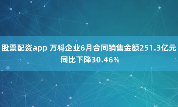 股票配资app 万科企业6月合同销售金额251.3亿元 同比下降30.46%