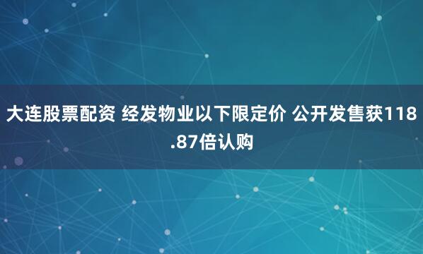 大连股票配资 经发物业以下限定价 公开发售获118.87倍认购