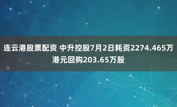 连云港股票配资 中升控股7月2日耗资2274.465万港元回购203.65万股