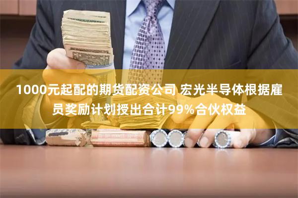 1000元起配的期货配资公司 宏光半导体根据雇员奖励计划授出合计99%合伙权益
