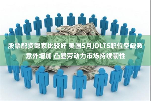 股票配资哪家比较好 美国5月JOLTS职位空缺数意外增加 凸显劳动力市场持续韧性