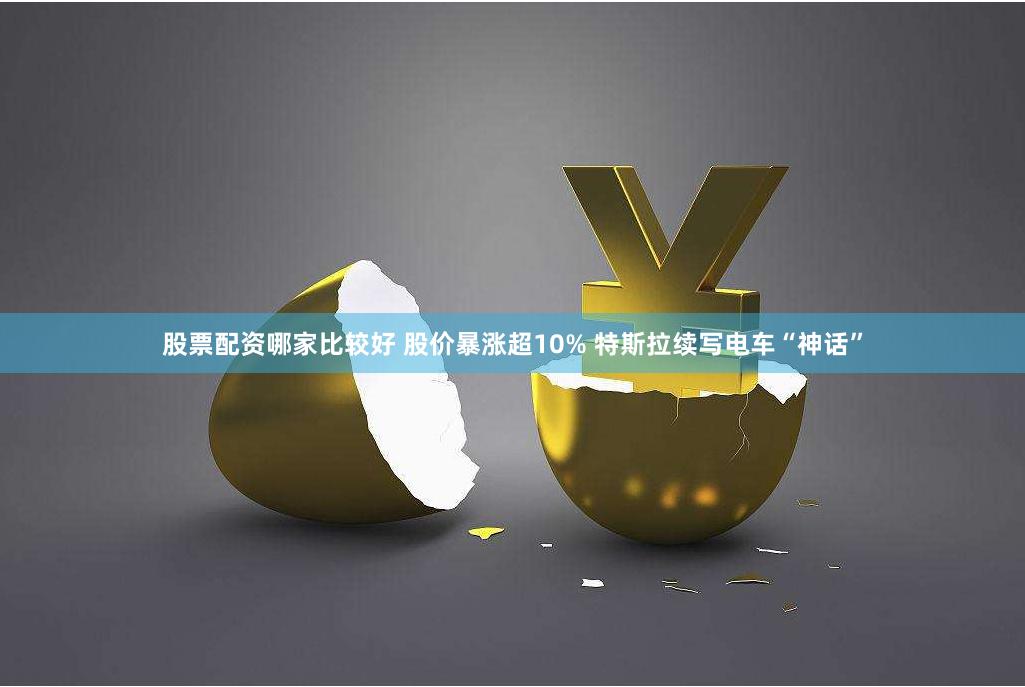 股票配资哪家比较好 股价暴涨超10% 特斯拉续写电车“神话”