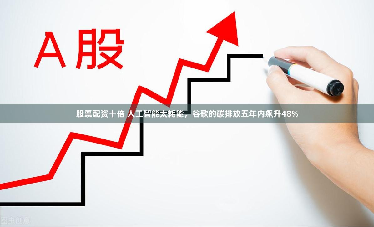 股票配资十倍 人工智能太耗能，谷歌的碳排放五年内飙升48%