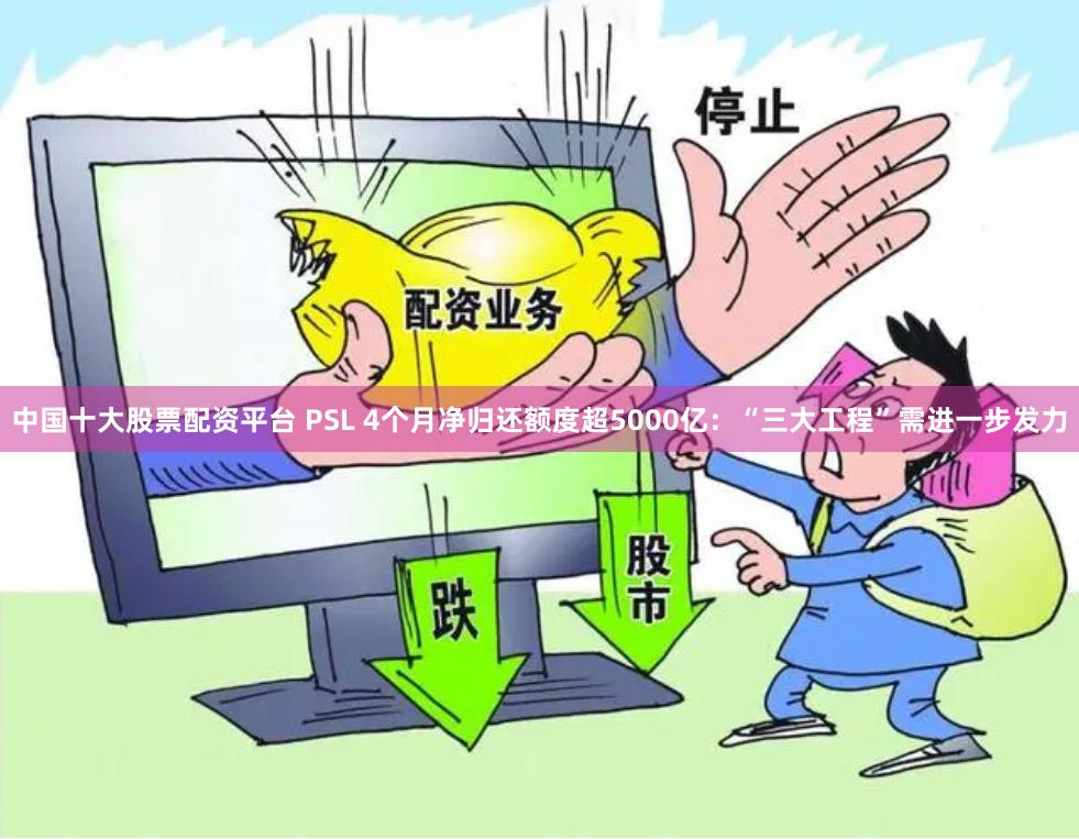 中国十大股票配资平台 PSL 4个月净归还额度超5000亿：“三大工程”需进一步发力