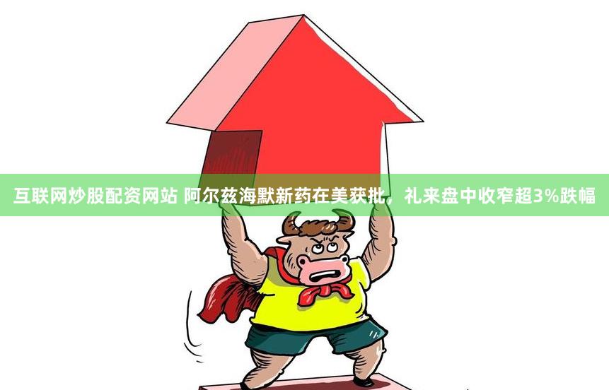 互联网炒股配资网站 阿尔兹海默新药在美获批，礼来盘中收窄超3%跌幅