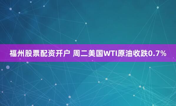 福州股票配资开户 周二美国WTI原油收跌0.7%