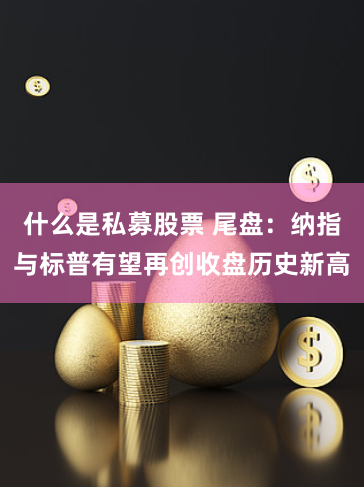什么是私募股票 尾盘：纳指与标普有望再创收盘历史新高