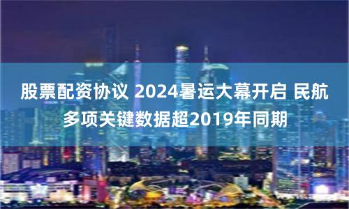 股票配资协议 2024暑运大幕开启 民航多项关键数据超2019年同期