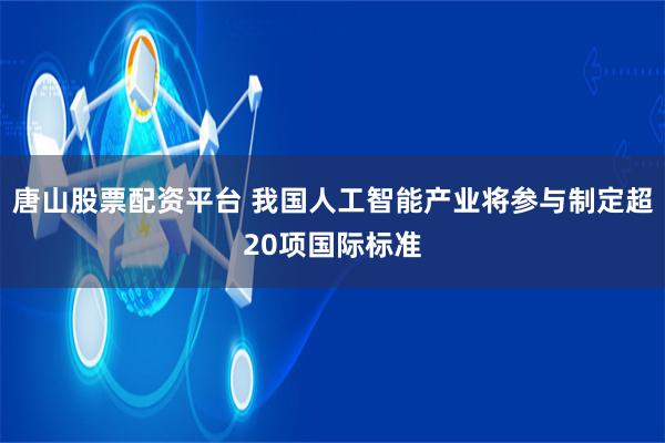 唐山股票配资平台 我国人工智能产业将参与制定超20项国际标准