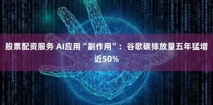 股票配资服务 AI应用“副作用”：谷歌碳排放量五年猛增近50%