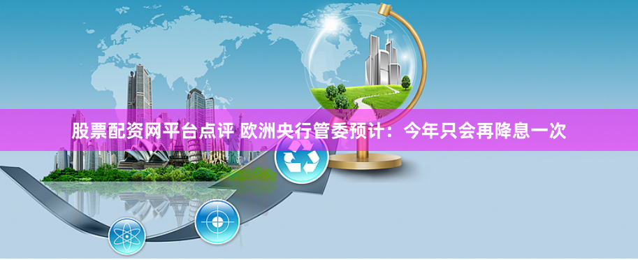 股票配资网平台点评 欧洲央行管委预计：今年只会再降息一次