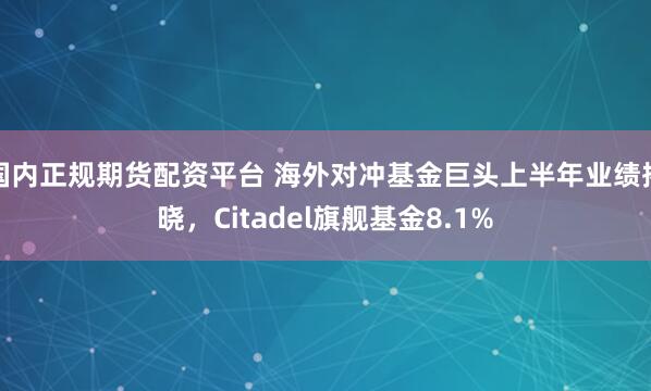 国内正规期货配资平台 海外对冲基金巨头上半年业绩揭晓，Citadel旗舰基金8.1%